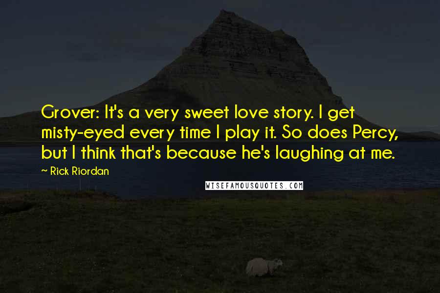 Rick Riordan Quotes: Grover: It's a very sweet love story. I get misty-eyed every time I play it. So does Percy, but I think that's because he's laughing at me.