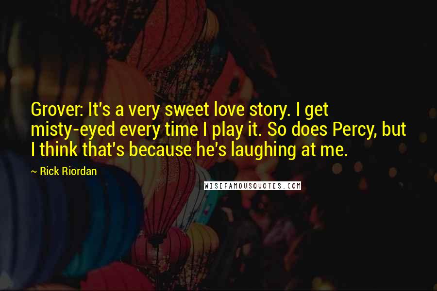 Rick Riordan Quotes: Grover: It's a very sweet love story. I get misty-eyed every time I play it. So does Percy, but I think that's because he's laughing at me.