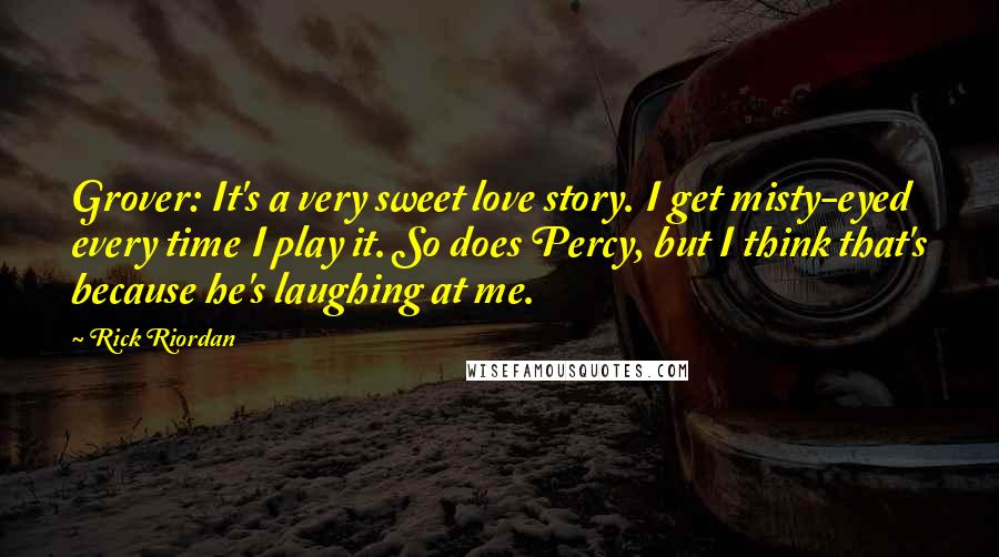 Rick Riordan Quotes: Grover: It's a very sweet love story. I get misty-eyed every time I play it. So does Percy, but I think that's because he's laughing at me.