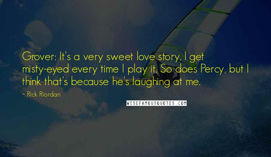 Rick Riordan Quotes: Grover: It's a very sweet love story. I get misty-eyed every time I play it. So does Percy, but I think that's because he's laughing at me.