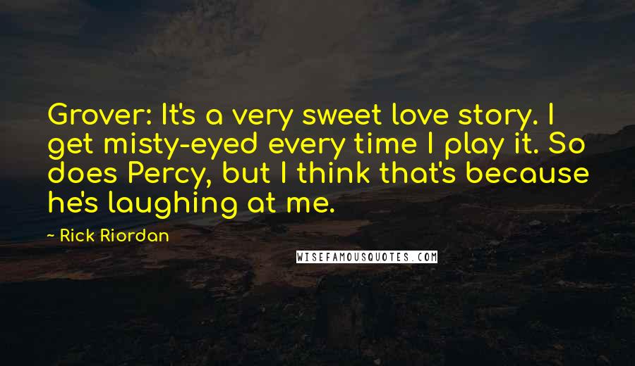Rick Riordan Quotes: Grover: It's a very sweet love story. I get misty-eyed every time I play it. So does Percy, but I think that's because he's laughing at me.