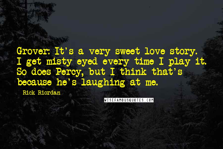Rick Riordan Quotes: Grover: It's a very sweet love story. I get misty-eyed every time I play it. So does Percy, but I think that's because he's laughing at me.