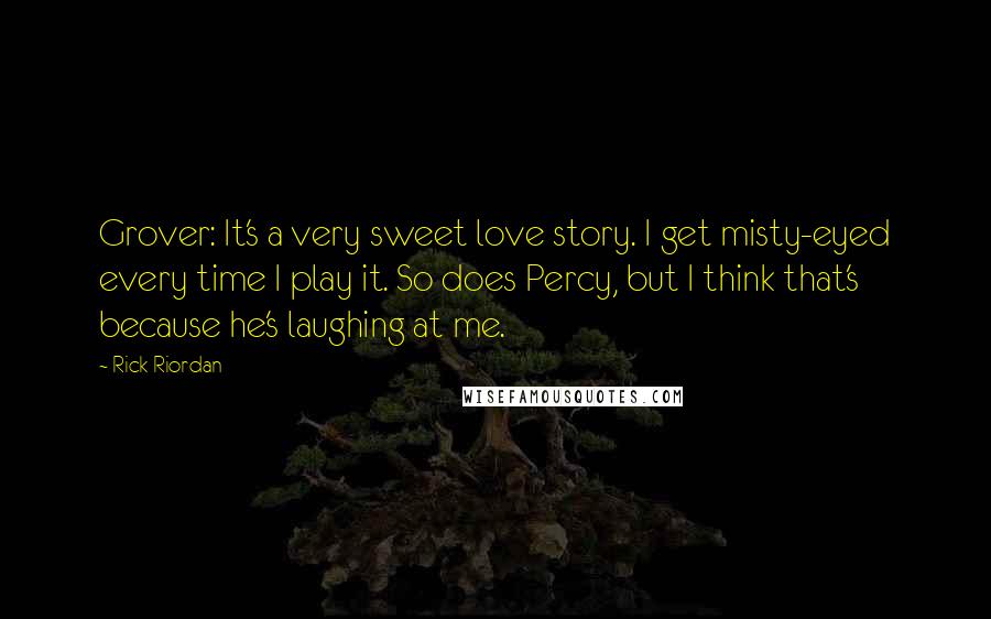 Rick Riordan Quotes: Grover: It's a very sweet love story. I get misty-eyed every time I play it. So does Percy, but I think that's because he's laughing at me.