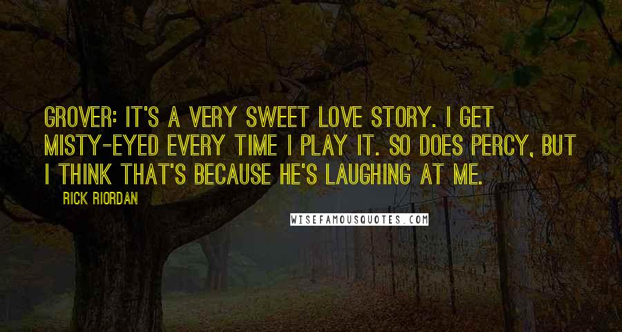 Rick Riordan Quotes: Grover: It's a very sweet love story. I get misty-eyed every time I play it. So does Percy, but I think that's because he's laughing at me.