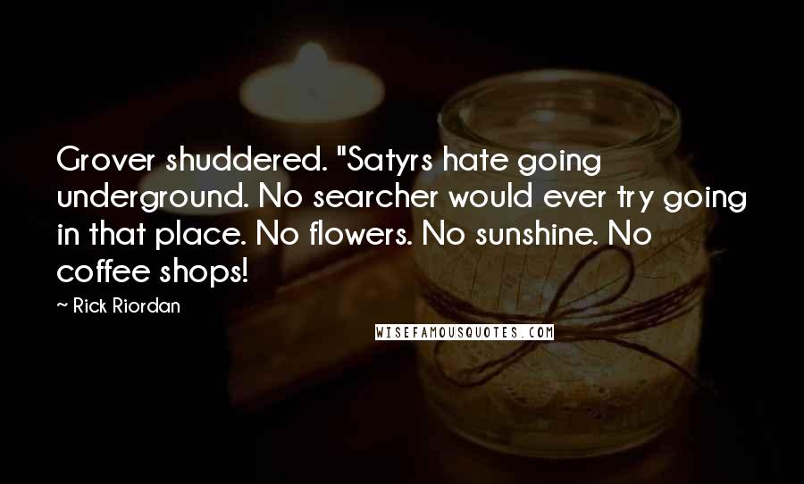 Rick Riordan Quotes: Grover shuddered. "Satyrs hate going underground. No searcher would ever try going in that place. No flowers. No sunshine. No coffee shops!