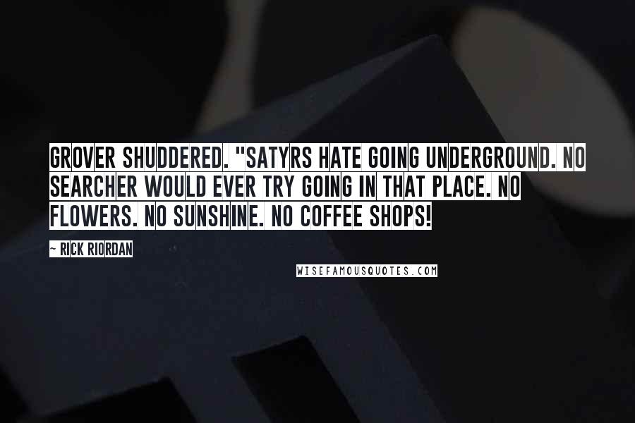 Rick Riordan Quotes: Grover shuddered. "Satyrs hate going underground. No searcher would ever try going in that place. No flowers. No sunshine. No coffee shops!