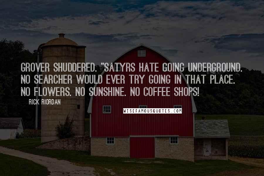 Rick Riordan Quotes: Grover shuddered. "Satyrs hate going underground. No searcher would ever try going in that place. No flowers. No sunshine. No coffee shops!