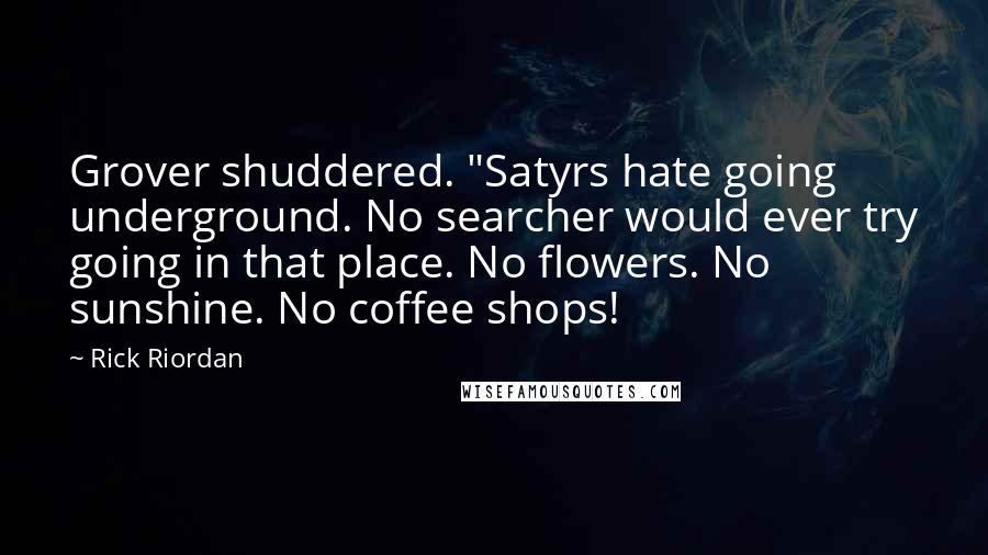 Rick Riordan Quotes: Grover shuddered. "Satyrs hate going underground. No searcher would ever try going in that place. No flowers. No sunshine. No coffee shops!