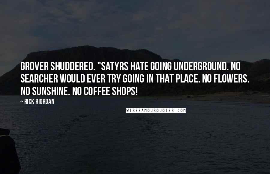 Rick Riordan Quotes: Grover shuddered. "Satyrs hate going underground. No searcher would ever try going in that place. No flowers. No sunshine. No coffee shops!