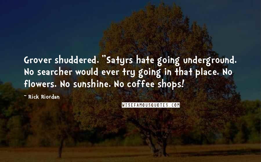 Rick Riordan Quotes: Grover shuddered. "Satyrs hate going underground. No searcher would ever try going in that place. No flowers. No sunshine. No coffee shops!