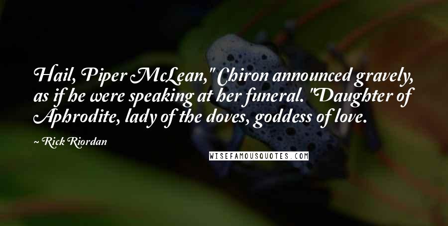 Rick Riordan Quotes: Hail, Piper McLean," Chiron announced gravely, as if he were speaking at her funeral. "Daughter of Aphrodite, lady of the doves, goddess of love.