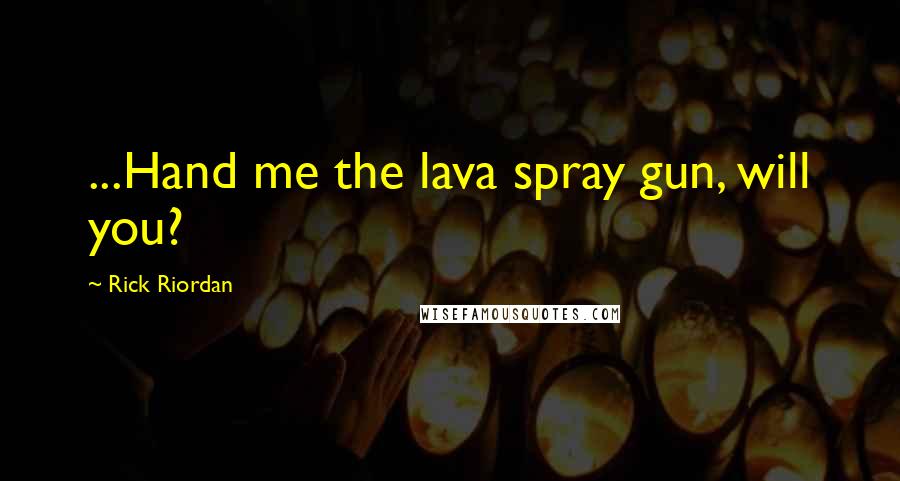 Rick Riordan Quotes: ...Hand me the lava spray gun, will you?