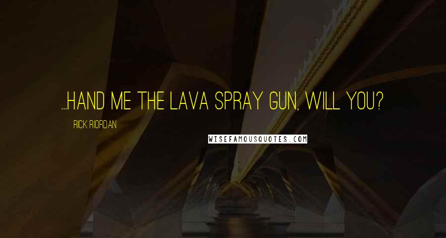 Rick Riordan Quotes: ...Hand me the lava spray gun, will you?