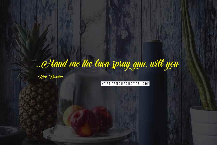 Rick Riordan Quotes: ...Hand me the lava spray gun, will you?