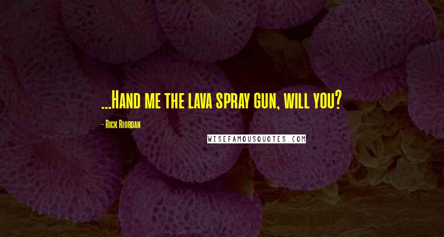 Rick Riordan Quotes: ...Hand me the lava spray gun, will you?