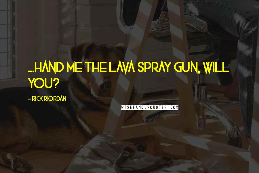 Rick Riordan Quotes: ...Hand me the lava spray gun, will you?