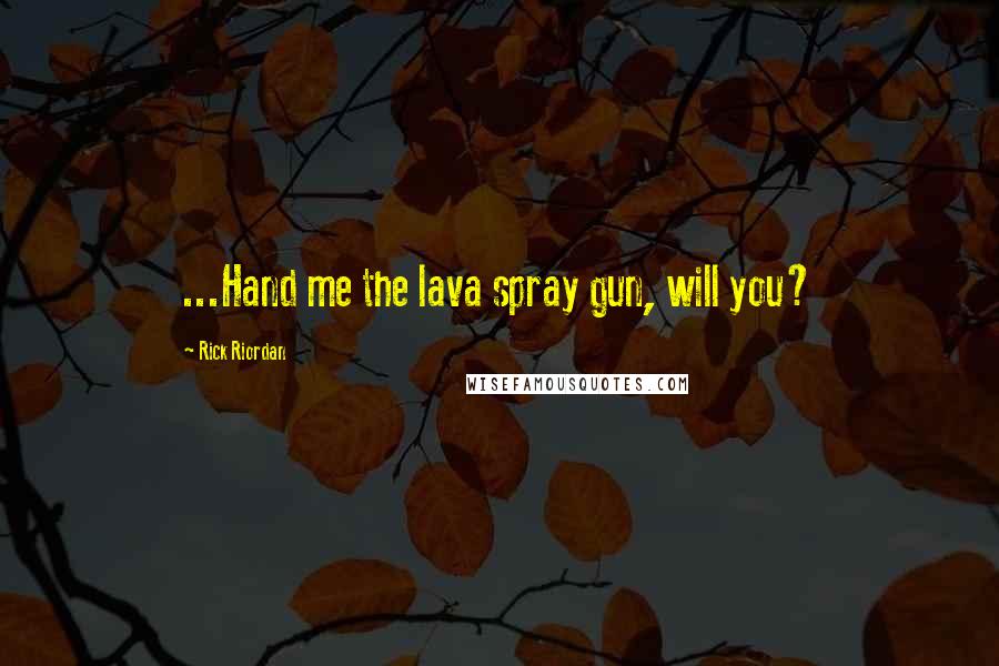 Rick Riordan Quotes: ...Hand me the lava spray gun, will you?