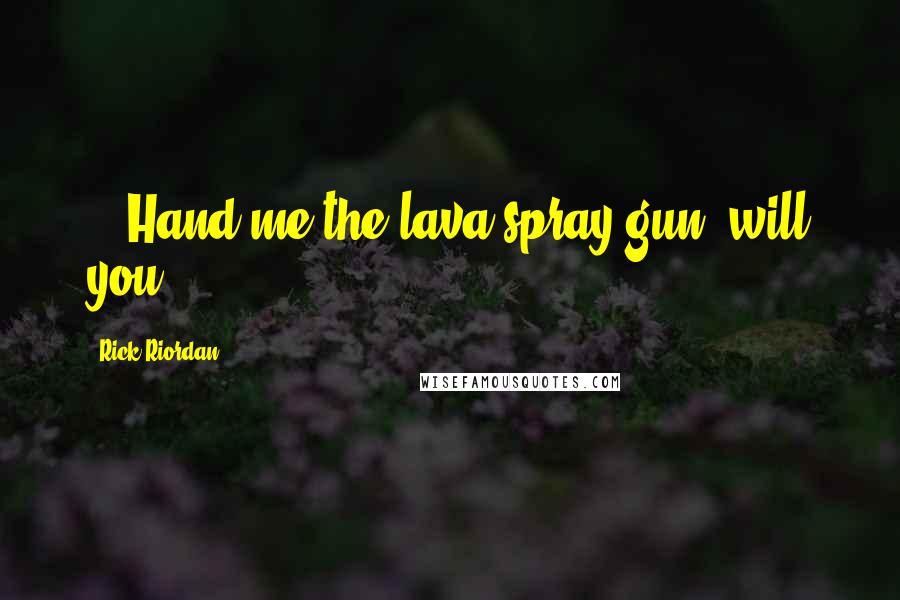 Rick Riordan Quotes: ...Hand me the lava spray gun, will you?