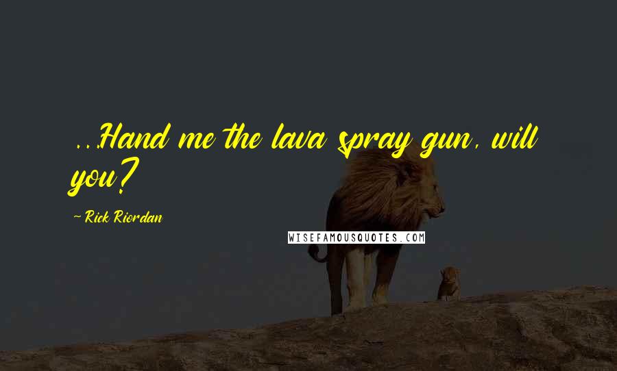 Rick Riordan Quotes: ...Hand me the lava spray gun, will you?