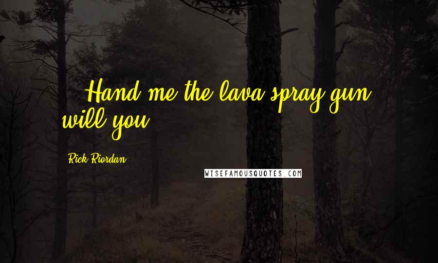 Rick Riordan Quotes: ...Hand me the lava spray gun, will you?