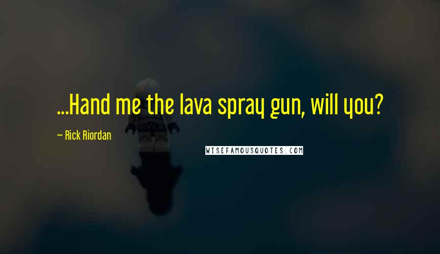 Rick Riordan Quotes: ...Hand me the lava spray gun, will you?