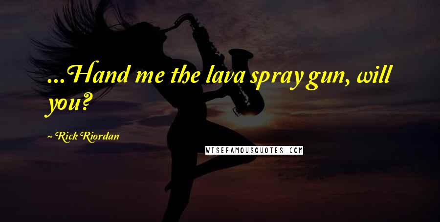 Rick Riordan Quotes: ...Hand me the lava spray gun, will you?