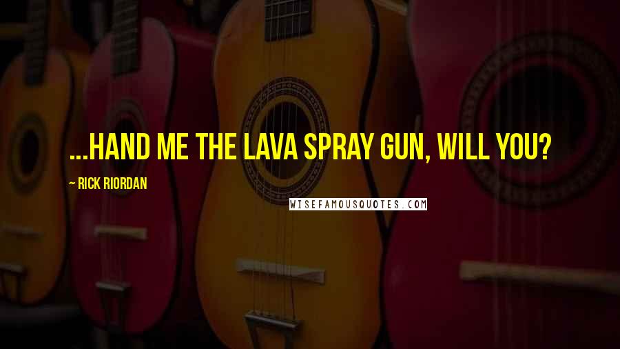 Rick Riordan Quotes: ...Hand me the lava spray gun, will you?