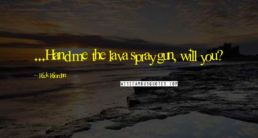 Rick Riordan Quotes: ...Hand me the lava spray gun, will you?