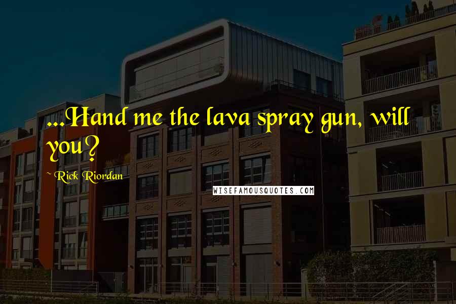 Rick Riordan Quotes: ...Hand me the lava spray gun, will you?