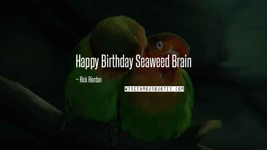 Rick Riordan Quotes: Happy Birthday Seaweed Brain