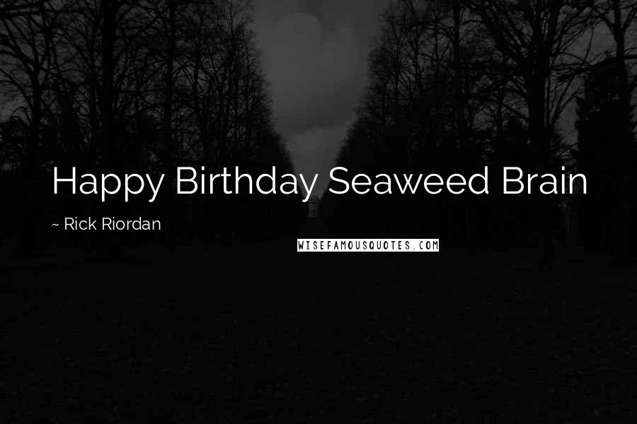 Rick Riordan Quotes: Happy Birthday Seaweed Brain