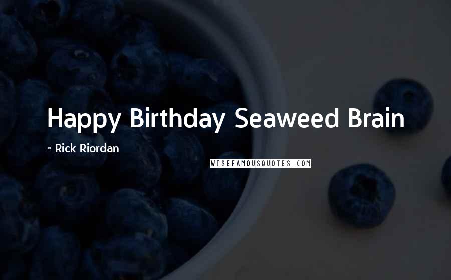 Rick Riordan Quotes: Happy Birthday Seaweed Brain