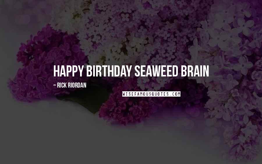 Rick Riordan Quotes: Happy Birthday Seaweed Brain