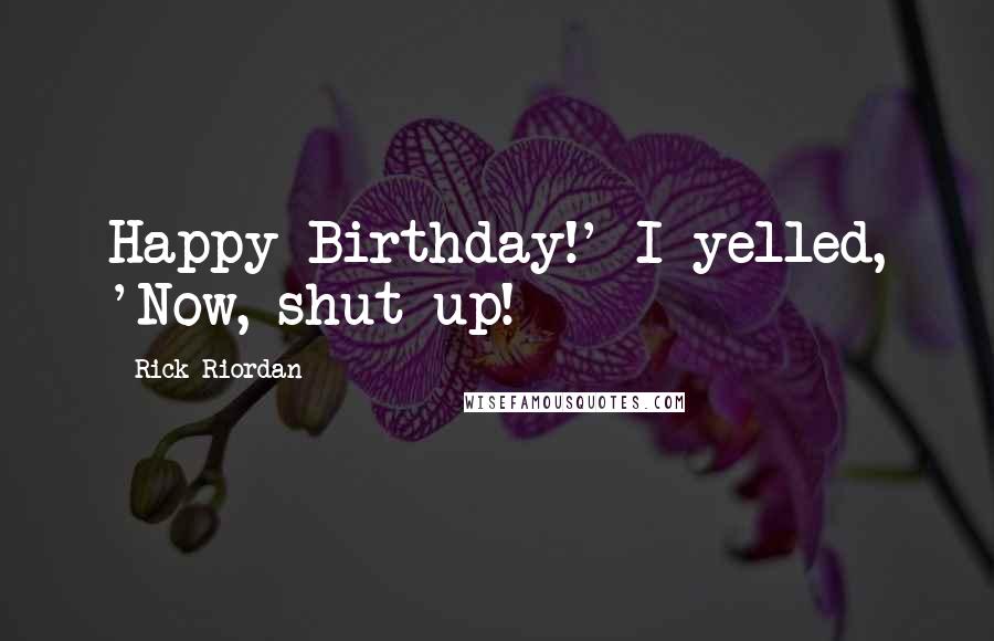 Rick Riordan Quotes: Happy Birthday!' I yelled, 'Now, shut up!