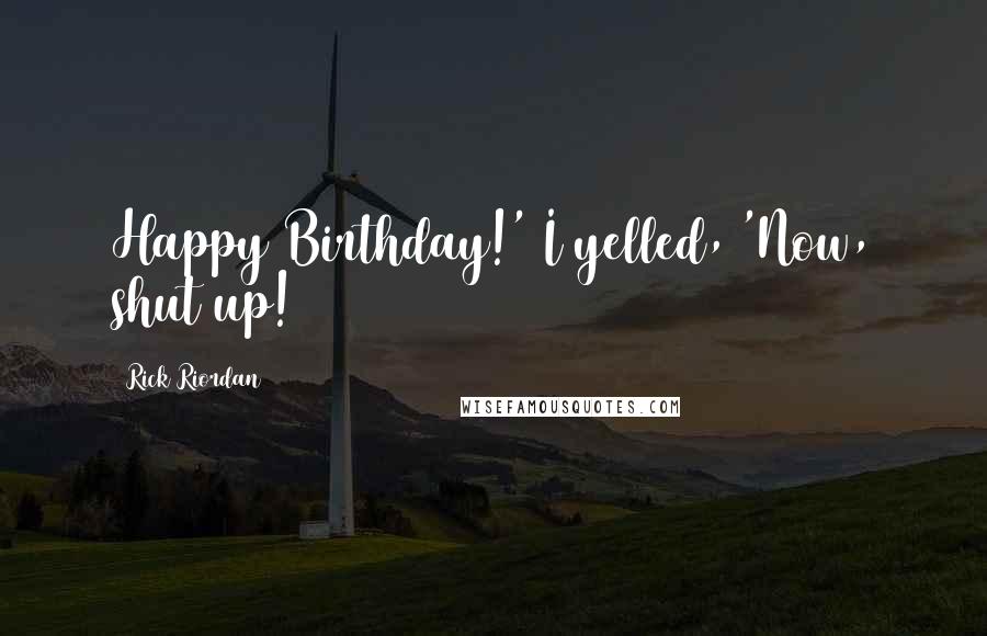 Rick Riordan Quotes: Happy Birthday!' I yelled, 'Now, shut up!