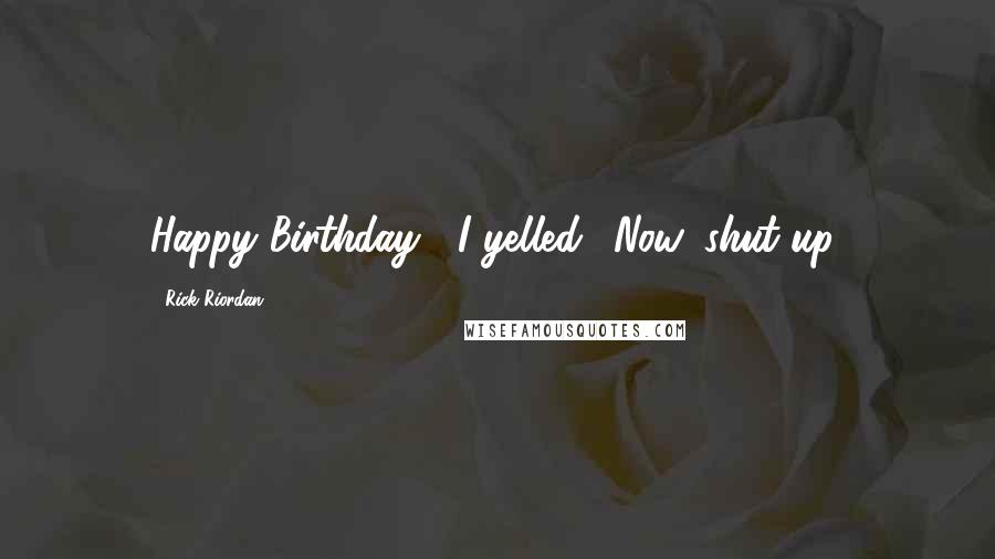 Rick Riordan Quotes: Happy Birthday!' I yelled, 'Now, shut up!