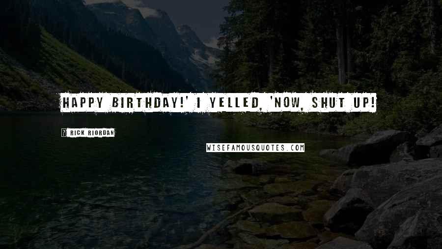 Rick Riordan Quotes: Happy Birthday!' I yelled, 'Now, shut up!