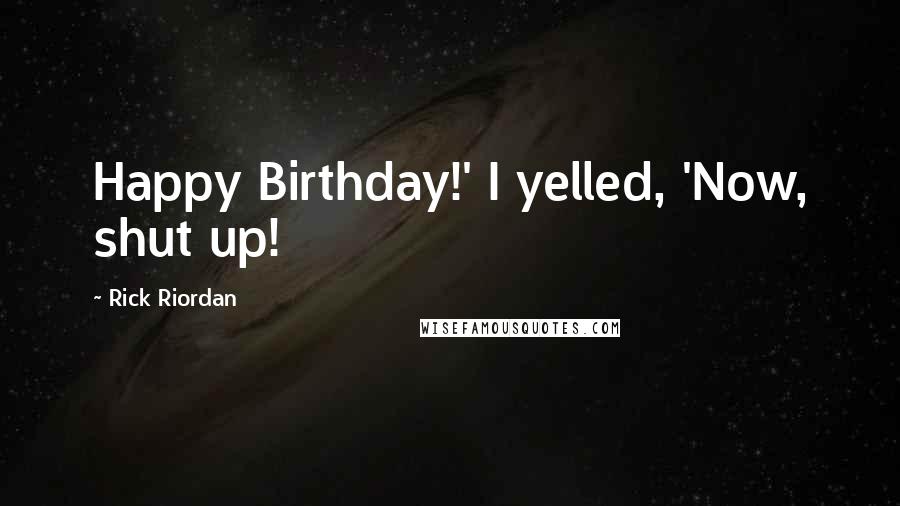 Rick Riordan Quotes: Happy Birthday!' I yelled, 'Now, shut up!