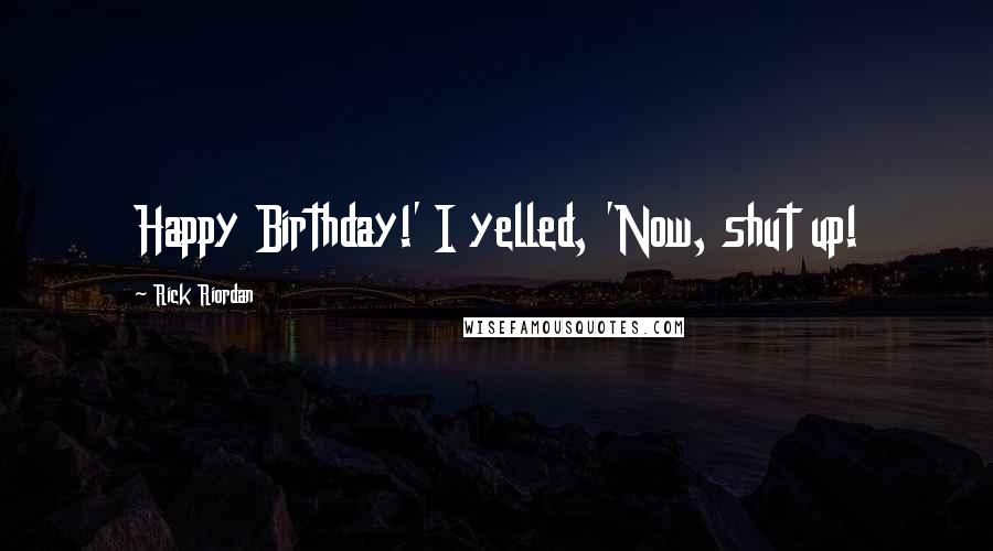 Rick Riordan Quotes: Happy Birthday!' I yelled, 'Now, shut up!