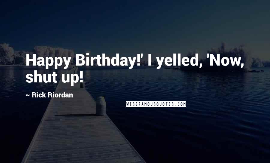 Rick Riordan Quotes: Happy Birthday!' I yelled, 'Now, shut up!