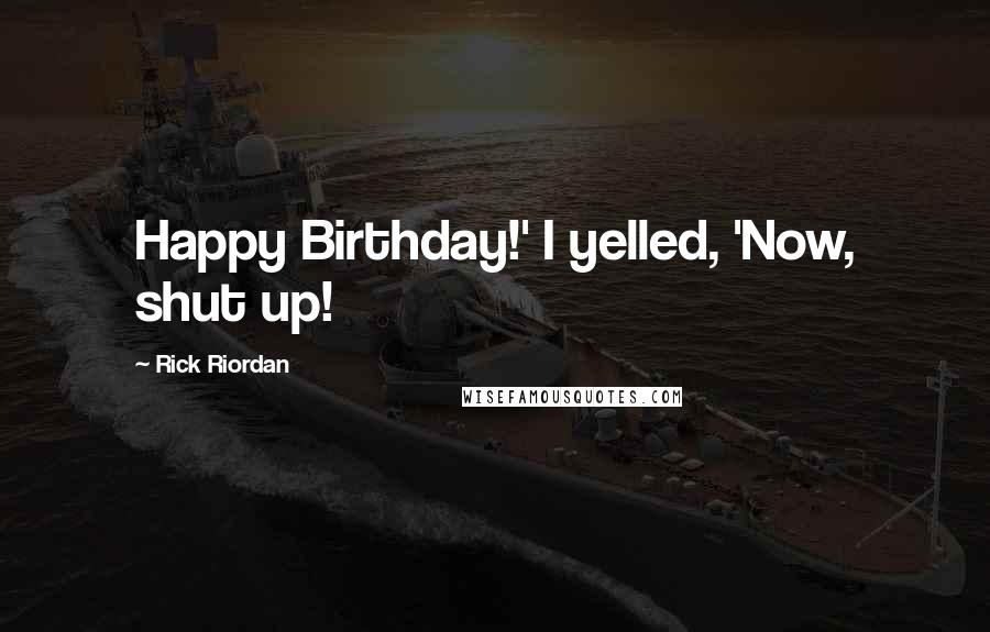 Rick Riordan Quotes: Happy Birthday!' I yelled, 'Now, shut up!