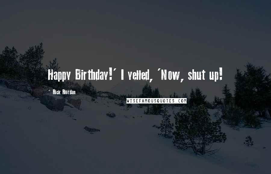 Rick Riordan Quotes: Happy Birthday!' I yelled, 'Now, shut up!