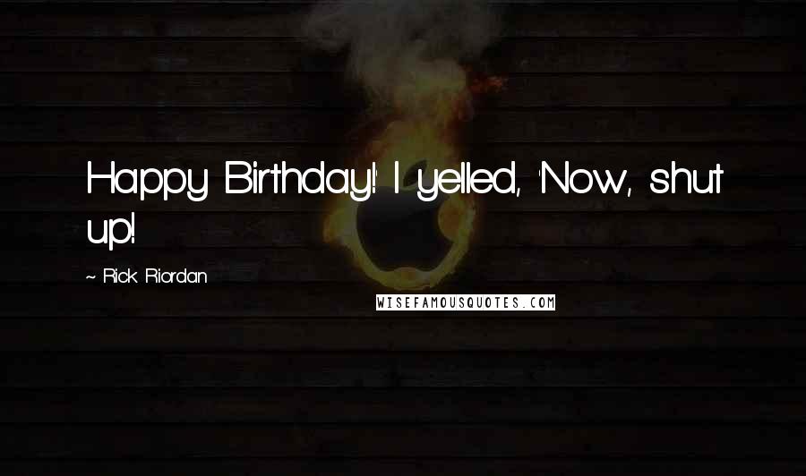 Rick Riordan Quotes: Happy Birthday!' I yelled, 'Now, shut up!