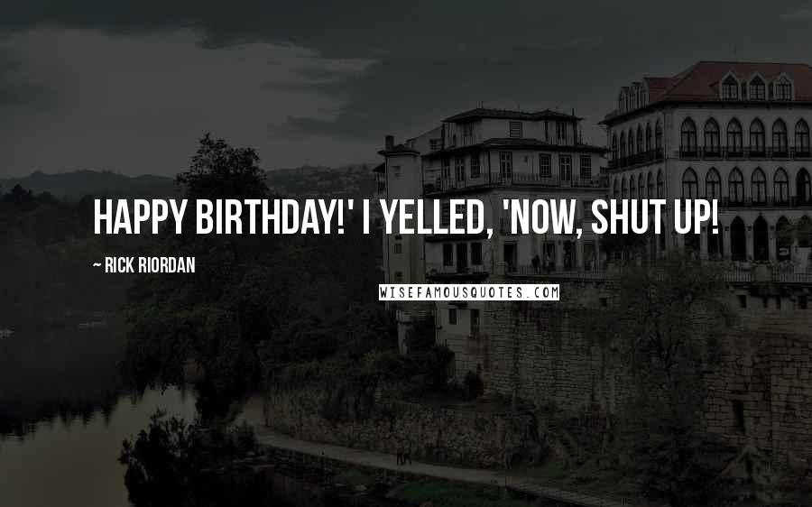 Rick Riordan Quotes: Happy Birthday!' I yelled, 'Now, shut up!