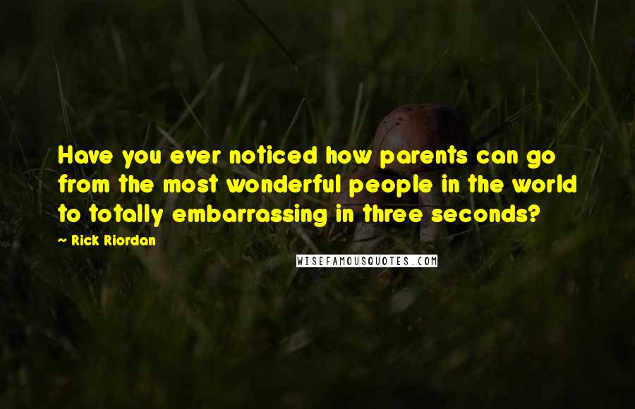 Rick Riordan Quotes: Have you ever noticed how parents can go from the most wonderful people in the world to totally embarrassing in three seconds?