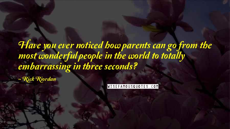 Rick Riordan Quotes: Have you ever noticed how parents can go from the most wonderful people in the world to totally embarrassing in three seconds?