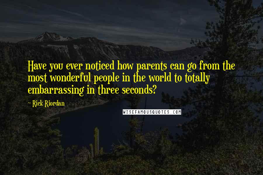 Rick Riordan Quotes: Have you ever noticed how parents can go from the most wonderful people in the world to totally embarrassing in three seconds?