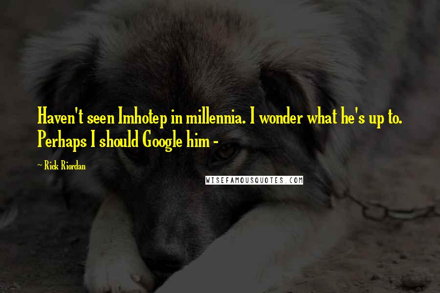 Rick Riordan Quotes: Haven't seen Imhotep in millennia. I wonder what he's up to. Perhaps I should Google him -