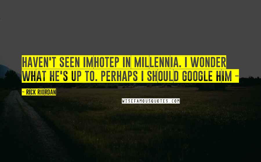 Rick Riordan Quotes: Haven't seen Imhotep in millennia. I wonder what he's up to. Perhaps I should Google him -