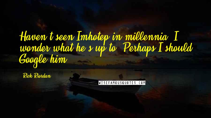 Rick Riordan Quotes: Haven't seen Imhotep in millennia. I wonder what he's up to. Perhaps I should Google him -